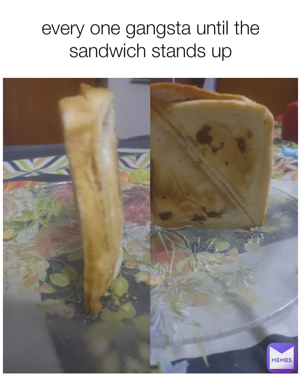 every one gangsta until the sandwich stands up