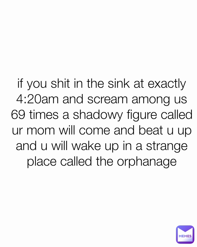 if you shit in the sink at exactly  4:20am and scream among us 69 times a shadowy figure called ur mom will come and beat u up and u will wake up in a strange place called the orphanage