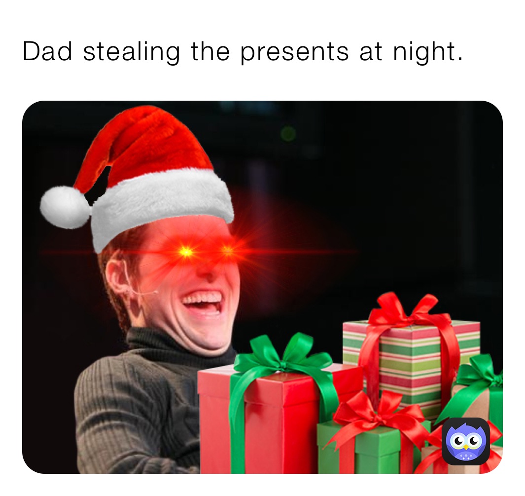 Dad stealing the presents at night.