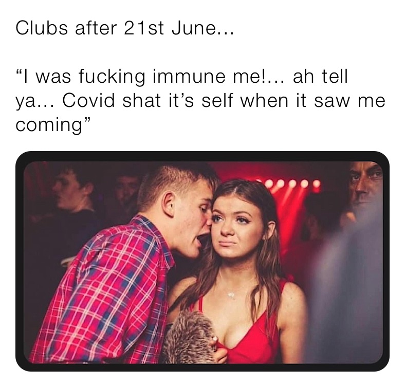 Clubs after 21st June...

“I was fucking immune me!... ah tell ya... Covid shat it’s self when it saw me coming”