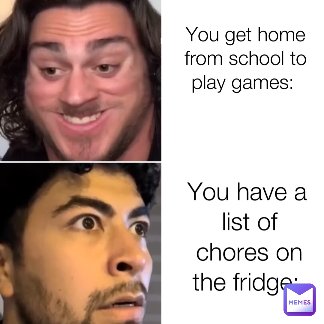 You get home from school to play games: You have a list of chores on the fridge: