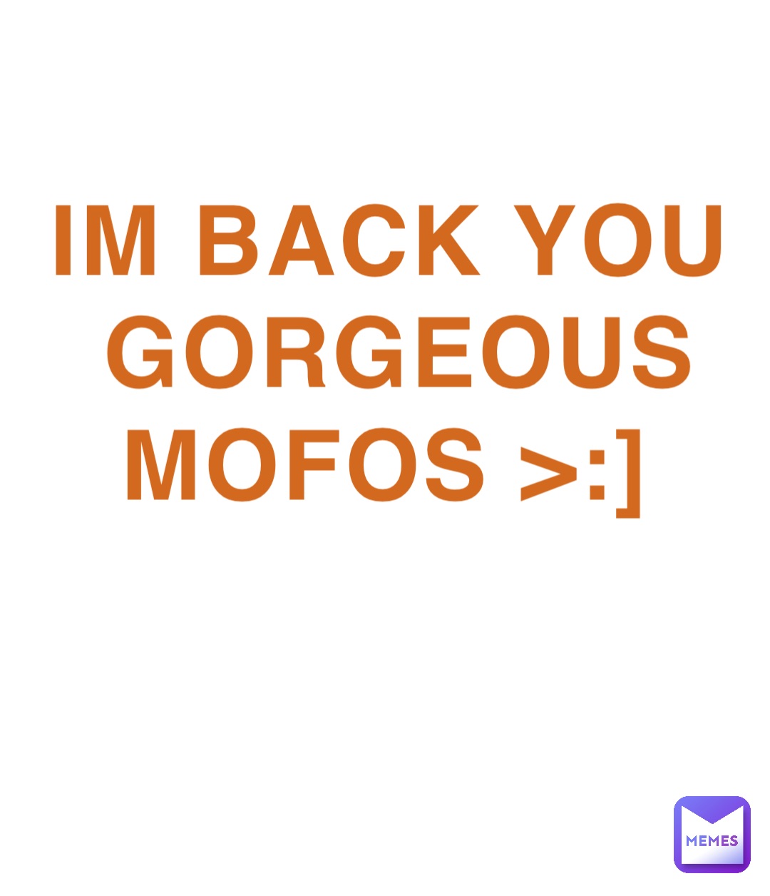 IM BACK YOU GORGEOUS MOFOS >:]