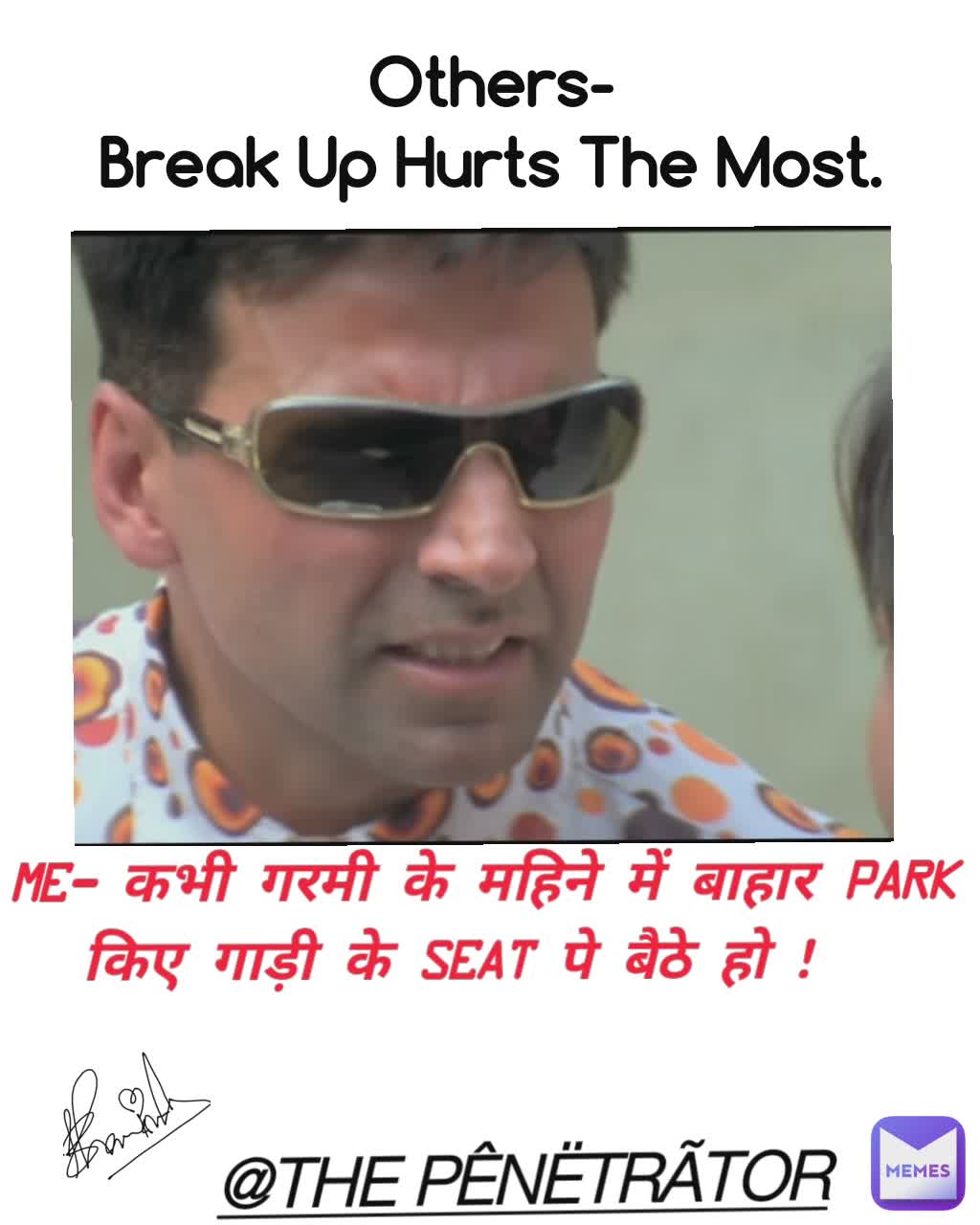 Others-
Break Up Hurts The Most. ME- कभी गरमी के महिने में बाहार PARK किए गाड़ी के SEAT पे बैठे हो ! @THE PÊNËTRÃTOR