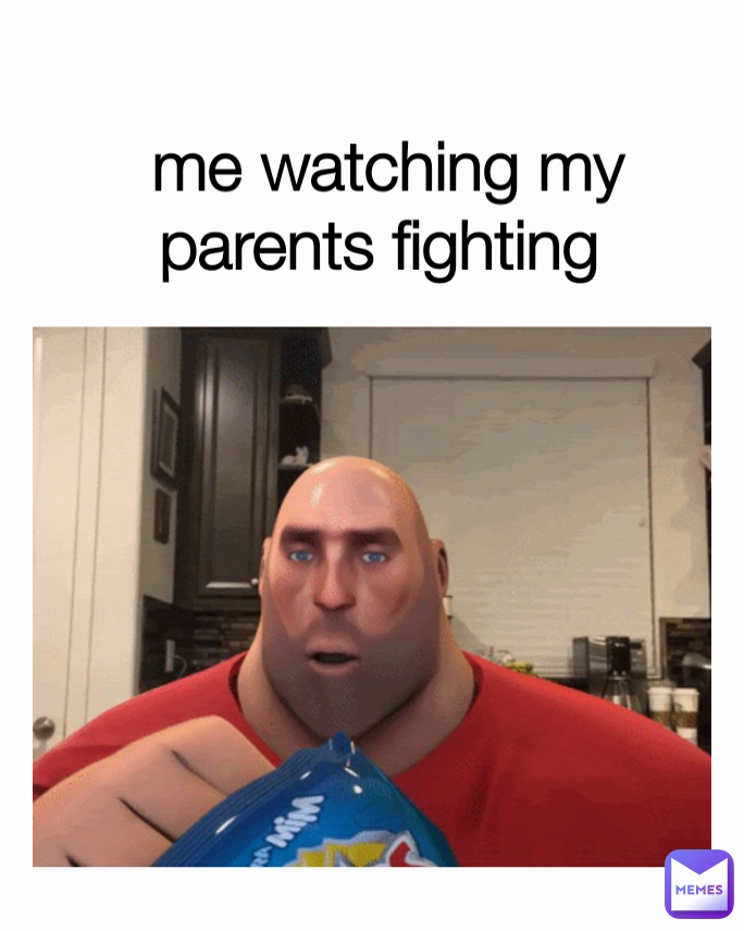 me watching my parents fighting 