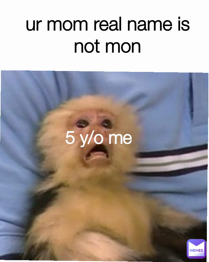 5 y/o me ur mom real name is not mon