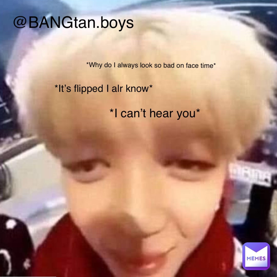 *Why do I always look so bad on face time* *It’s flipped I alr know* *I