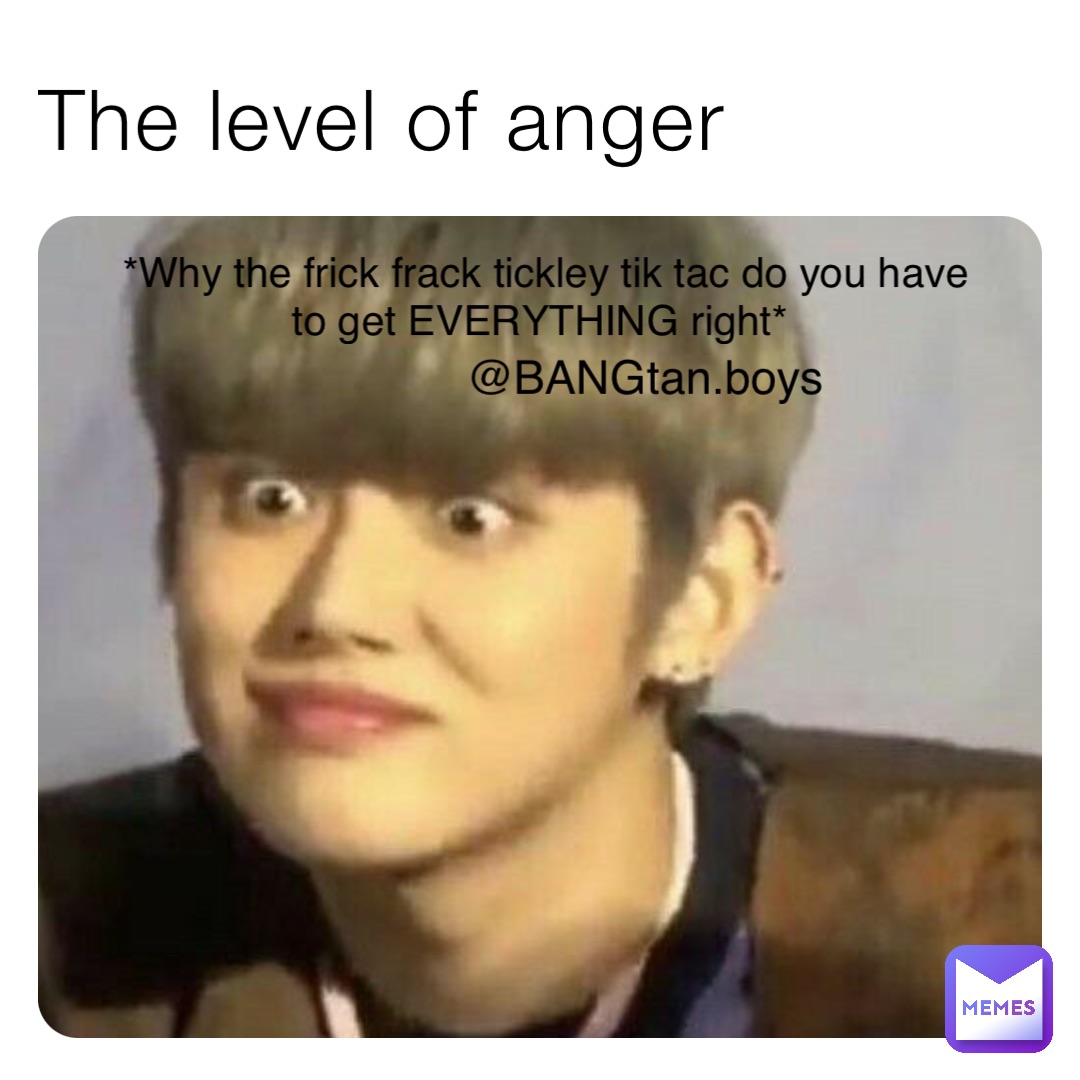 The level of anger *Why the frick frack tickley tik tac do you have to get EVERYTHING right* @BANGtan.boys