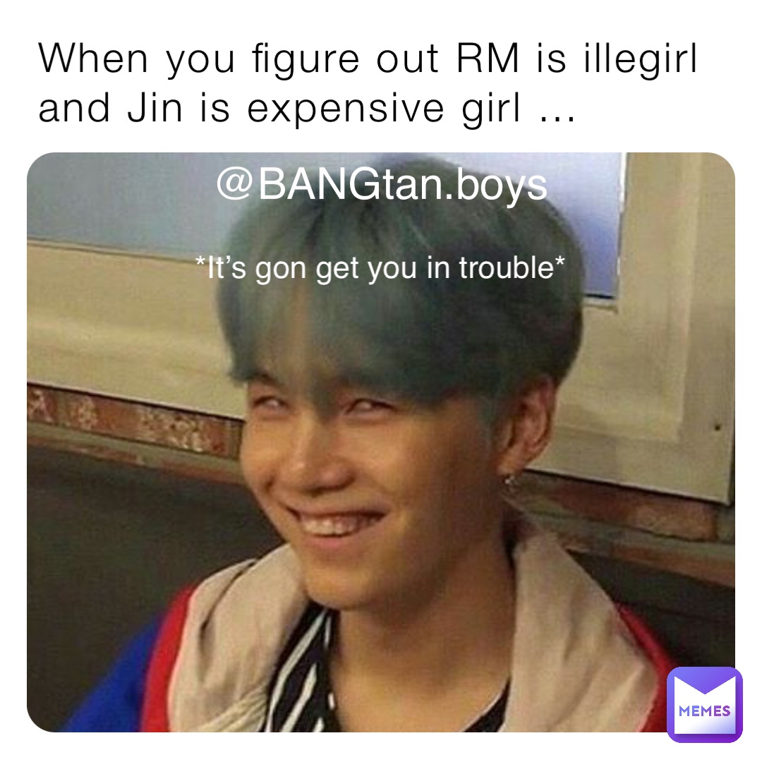When you figure out RM is illegirl and Jin is expensive girl … *It’s gon get you in trouble*