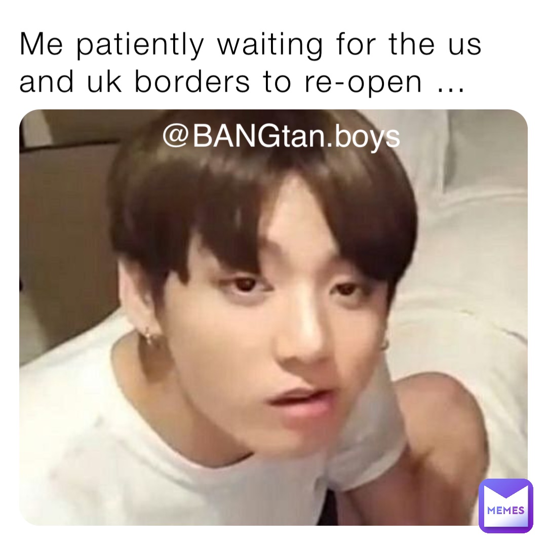 Me patiently waiting for the us and uk borders to re-open … @BANGtan.boys