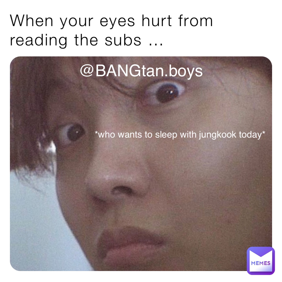 When your eyes hurt from reading the subs … @BANGtan.boys *who wants to sleep with jungkook today*