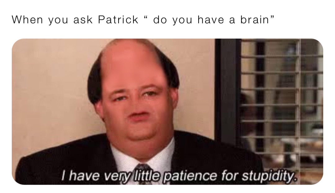 When you ask Patrick “ do you have a brain”