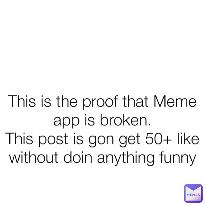 This is the proof that Meme app is broken.
This post is gon get 50+ like without doin anything funny