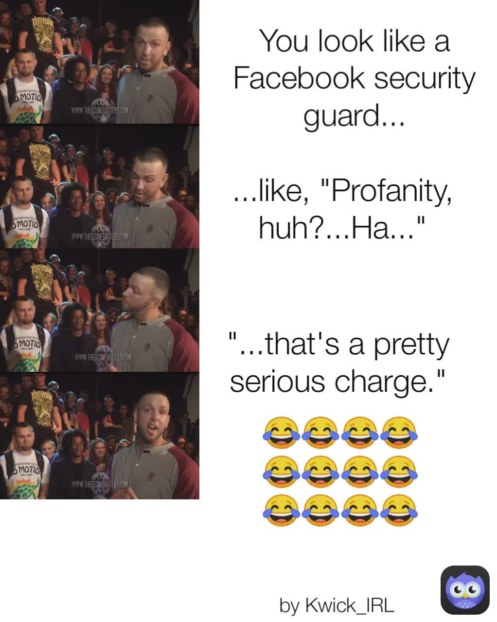 by Kwick_IRL 😂😂😂😂😂😂😂😂😂😂😂😂😂😂😂😂 "...that's a pretty serious charge." ...like, "Profanity, huh?...Ha..." You look like a Facebook security guard...