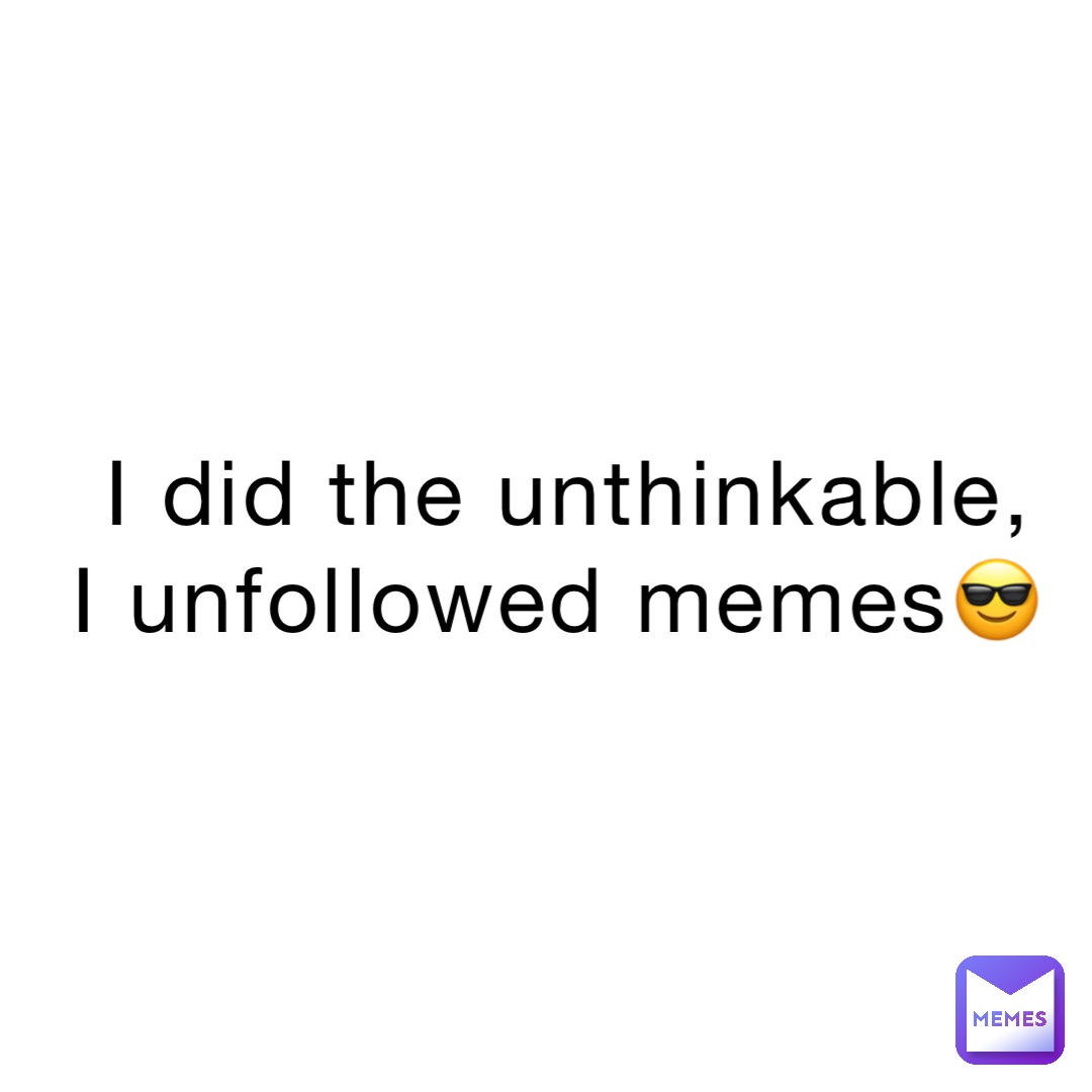 I did the unthinkable,     I unfollowed memes😎