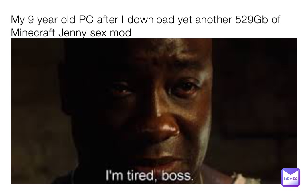 My 9 year old PC after I download yet another 529Gb of Minecraft Jenny sex mod