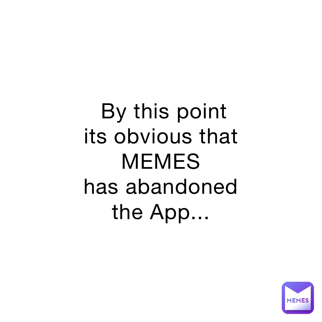 By this point 
its obvious that MEMES
has abandoned the App...
