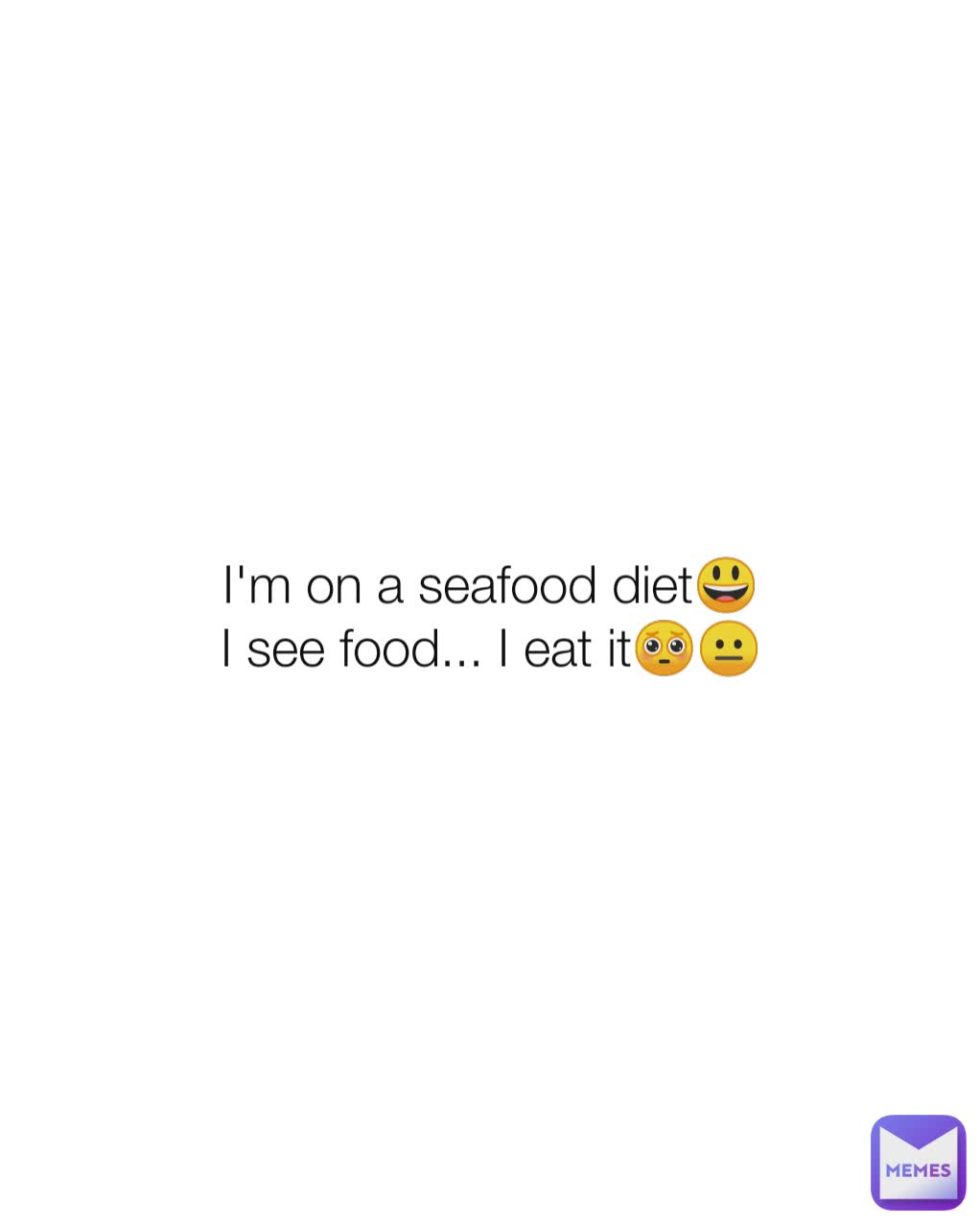 I'm on a seafood diet😃
I see food... I eat it🥺😐