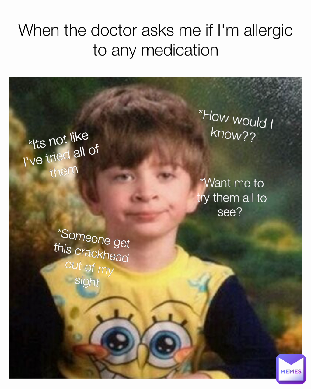 *Want me to try them all to see?  When the doctor asks me if I'm allergic to any medication *How would I know?? *Its not like I've tried all of them *Someone get this crackhead out of my sight