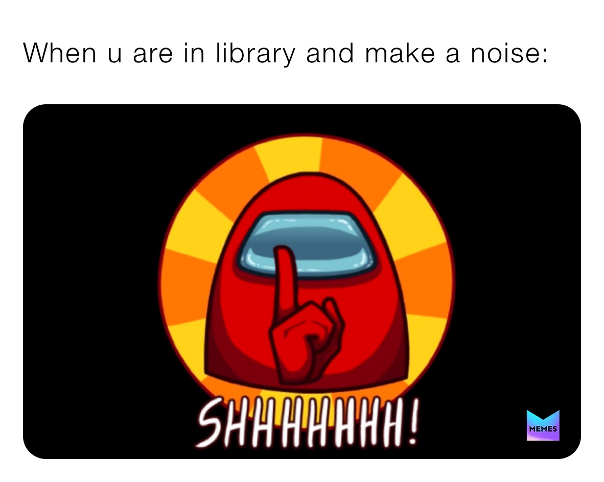 When u are in library and make a noise: