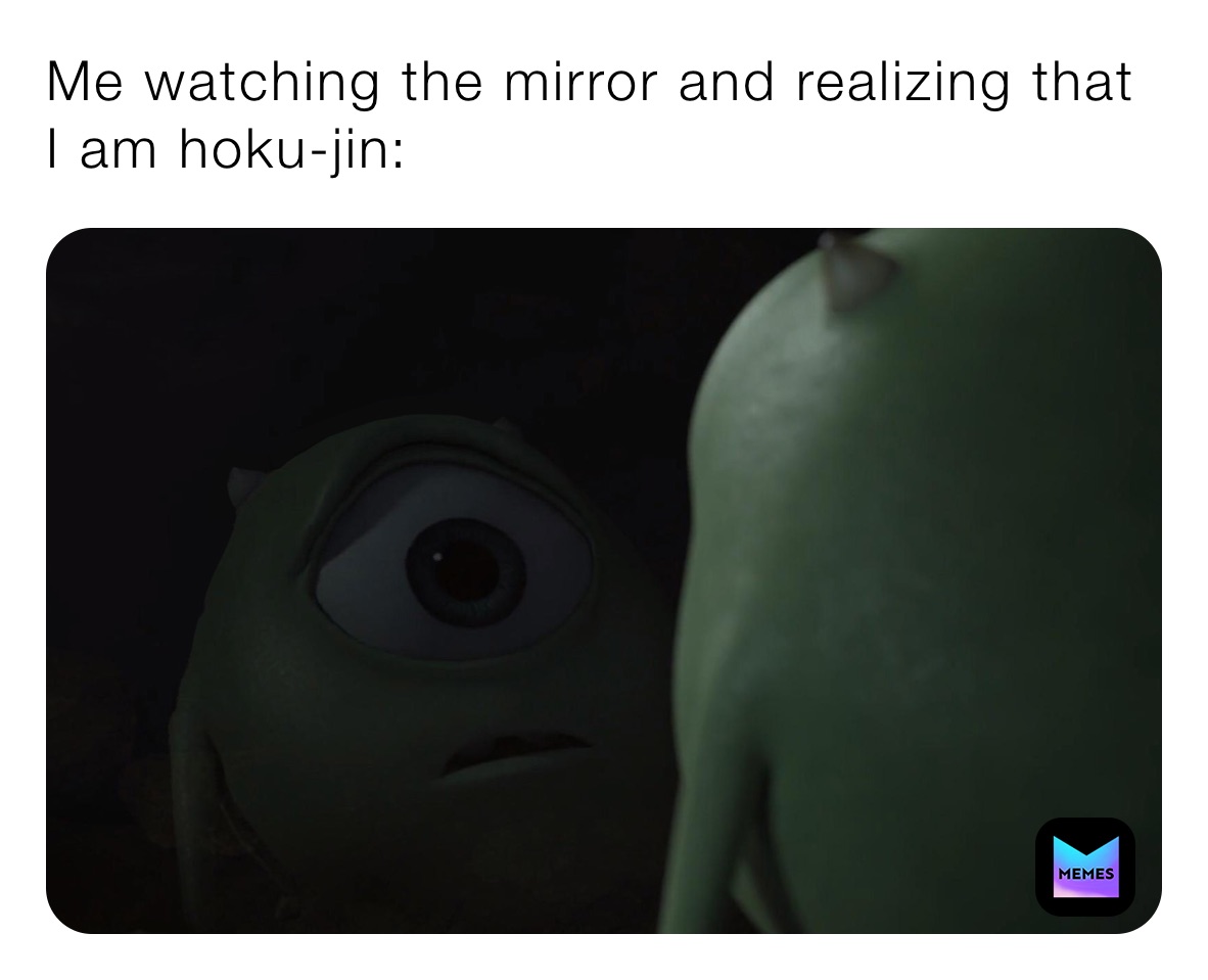 Me watching the mirror and realizing that I am hoku-jin: