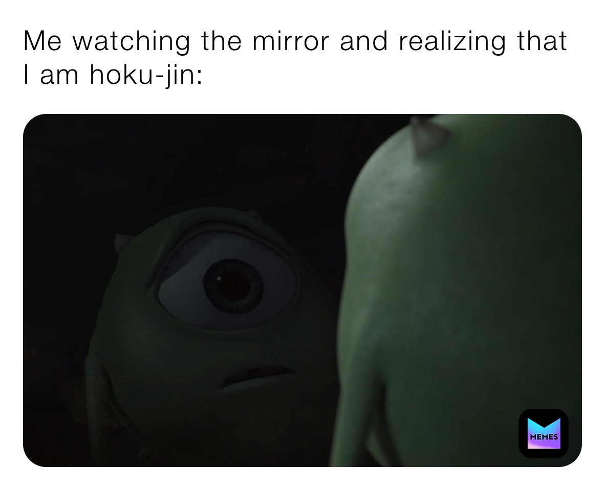 Me watching the mirror and realizing that I am hoku-jin: