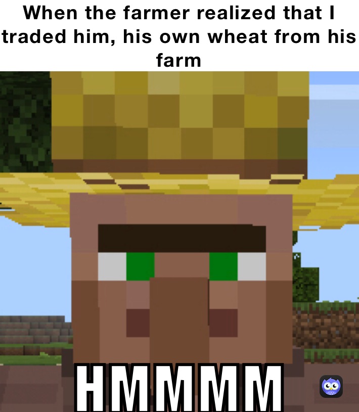 When the farmer realized that I traded him, his own wheat from his farm HMMMM