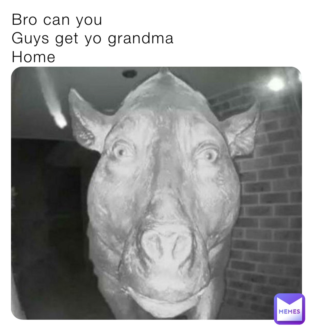 Bro can you
Guys get yo grandma
Home