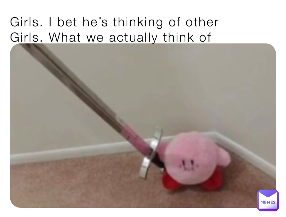Girls. I bet he’s thinking of other 
Girls. What we actually think of