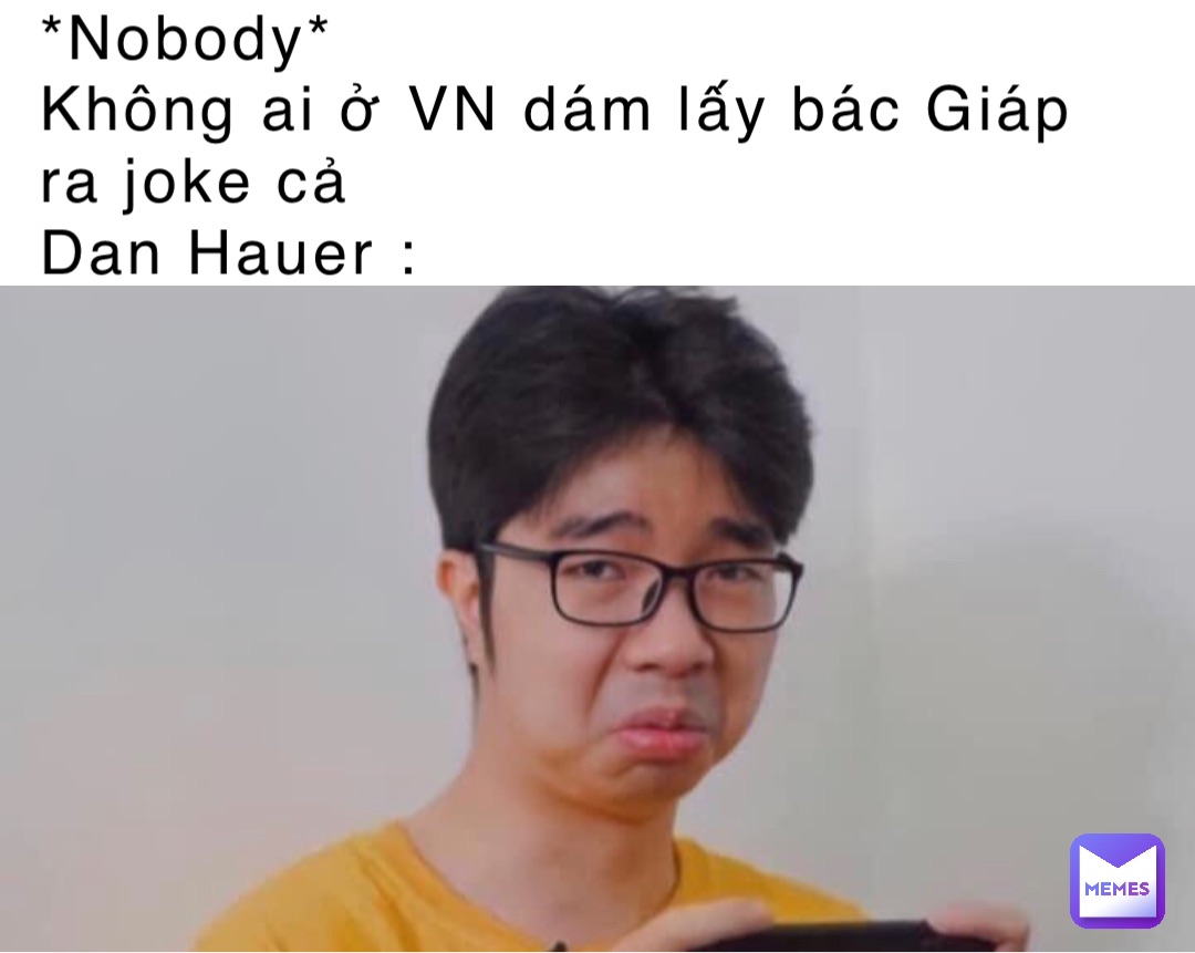 *Nobody* 
Không ai ở VN dám lấy bác Giáp ra joke cả 
Dan Hauer :