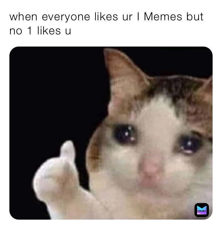 when everyone likes ur I Memes but no 1 likes u￼￼