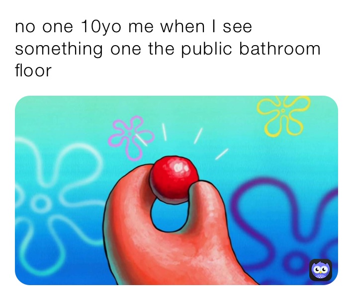 no one 10yo me when I see something one the public bathroom floor ￼