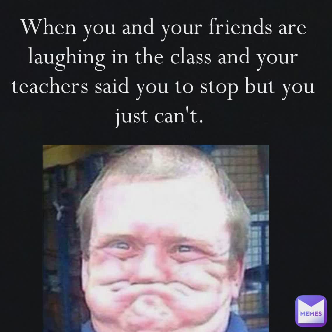 When you and your friends are laughing in the class and your teachers ...