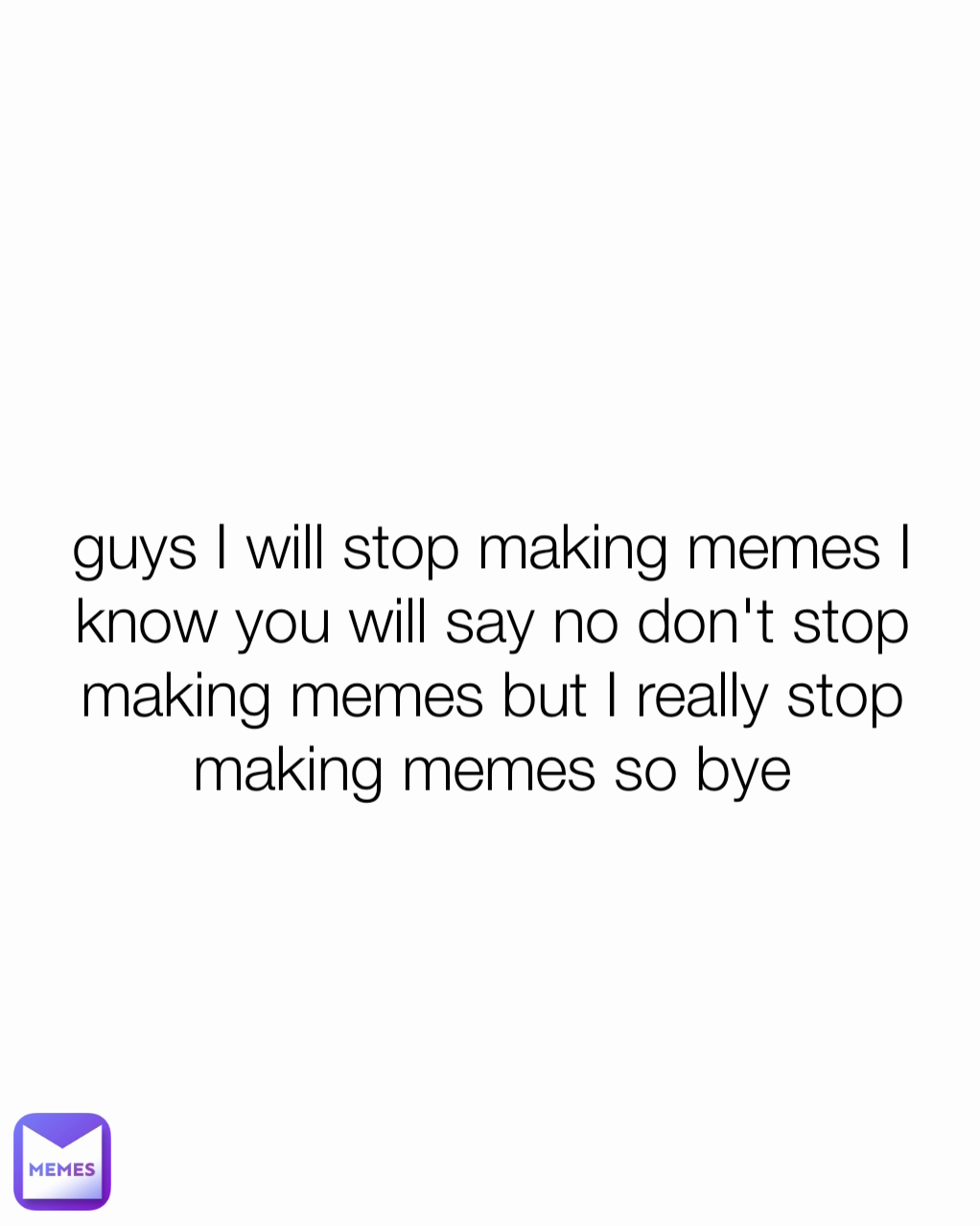 guys I will stop making memes I know you will say no don't stop making memes but I really stop making memes so bye