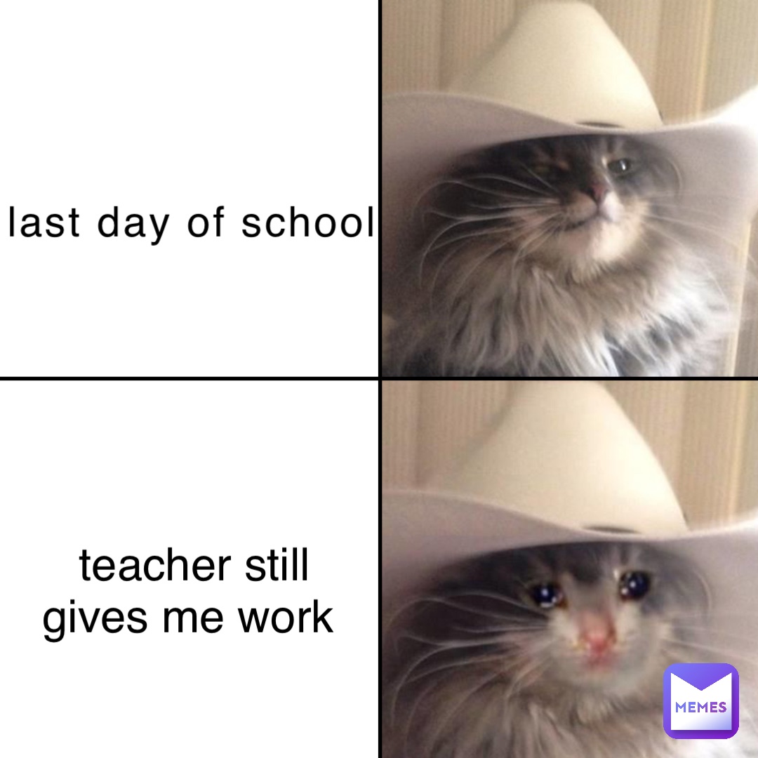 last day of school teacher still 
gives me work