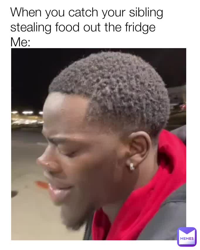 When you catch your sibling stealing food out the fridge Me Iamshoi