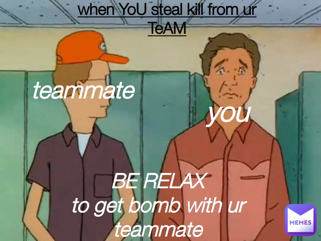 BE RELAX
to get bomb with ur teammate teammate
 you
 when YoU steal kill from ur TeAM