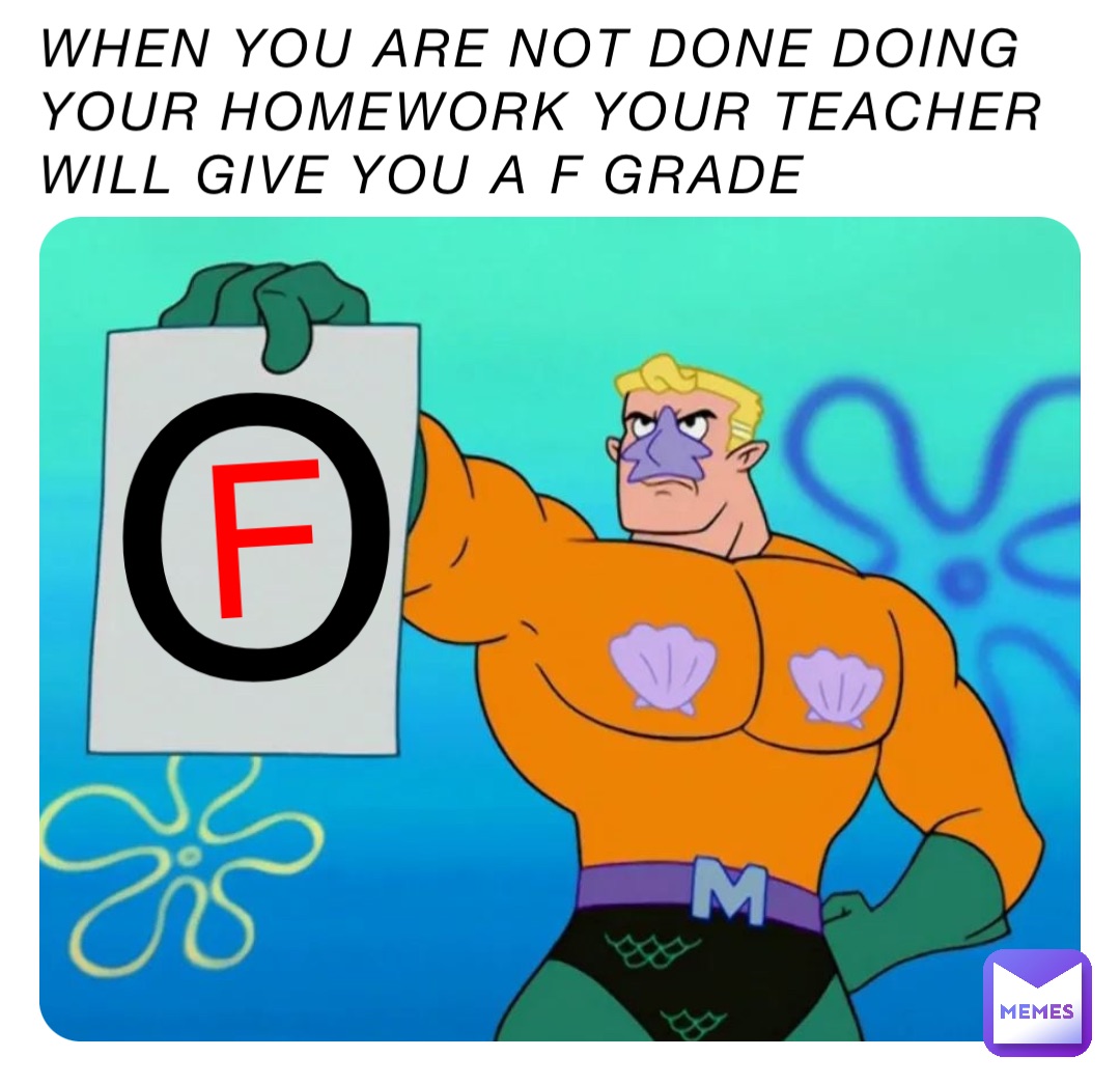 When you are not done doing your homework your teacher will give you a F grade O F