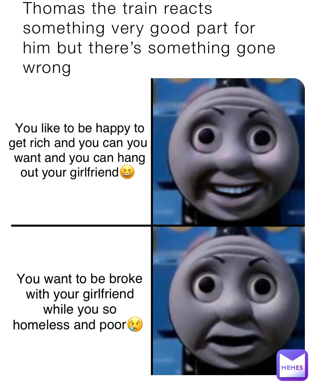 Thomas the train reacts something very good part for him but there’s something gone wrong You like to be happy to get rich and you can you want and you can hang out your girlfriend😆 You want to be broke with your girlfriend while you so homeless and poor😢