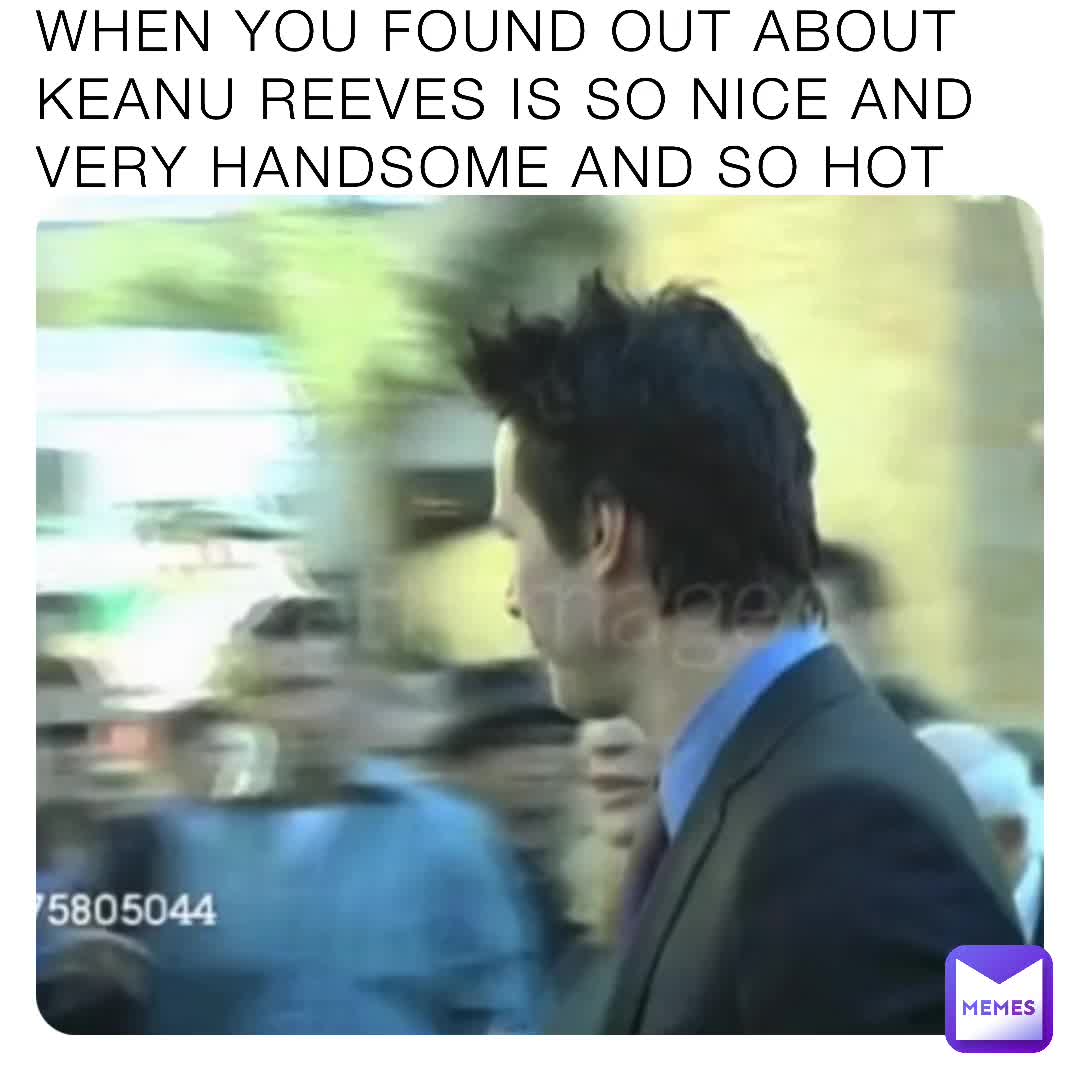 WHEN YOU FOUND OUT ABOUT KEANU REEVES IS SO NICE AND VERY HANDSOME AND