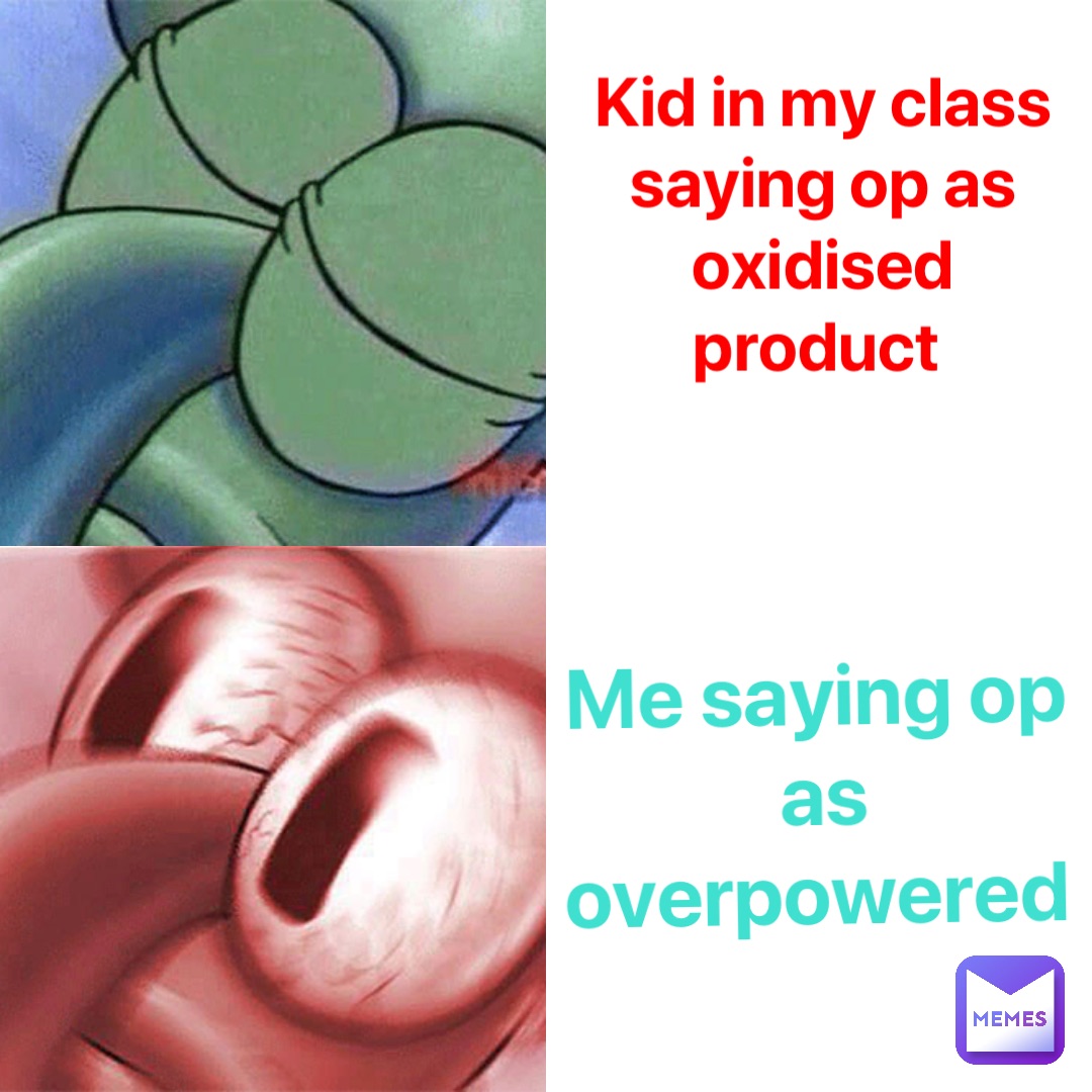 Kid in my class saying op as oxidised product Me saying op as overpowered