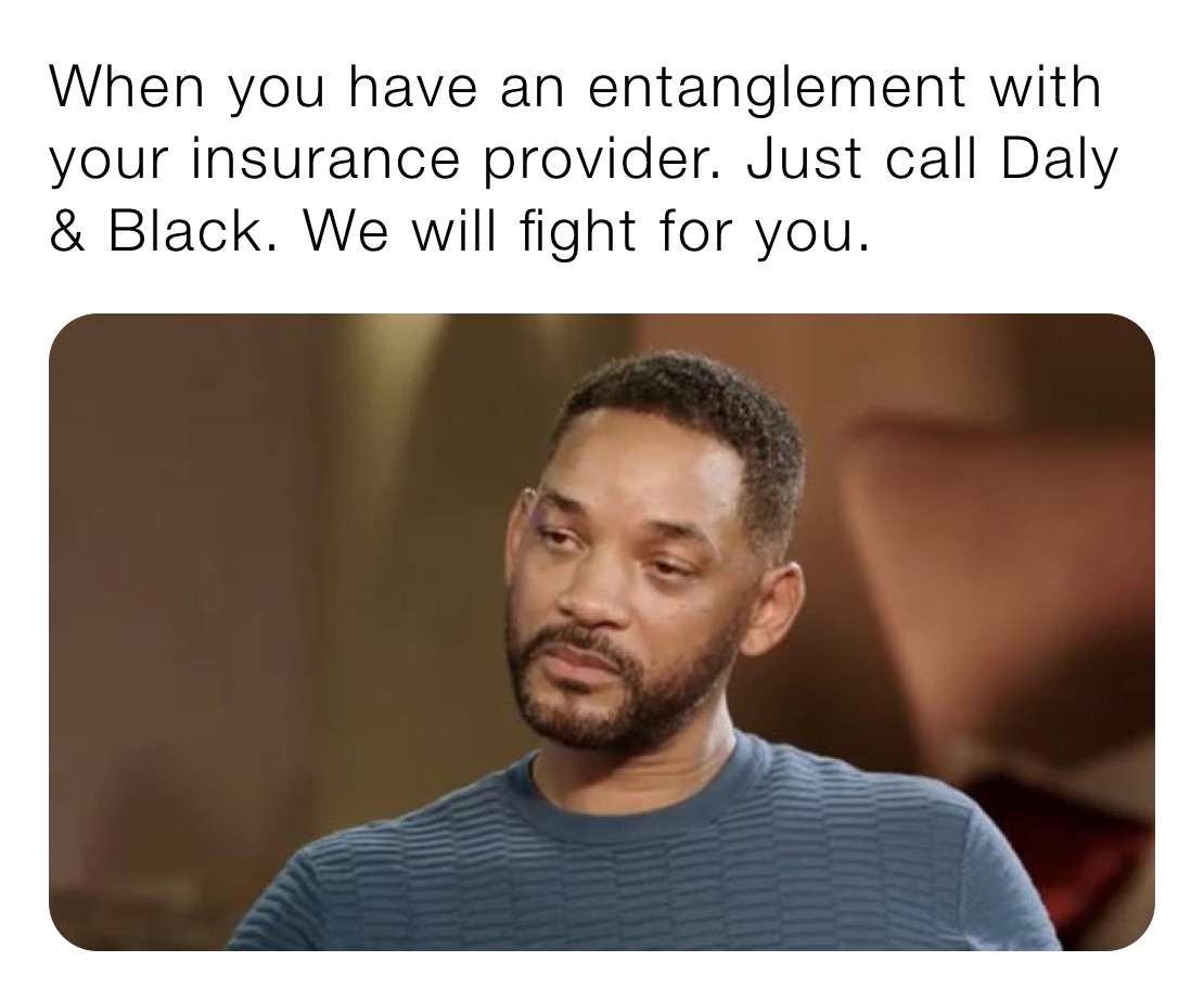 When you have an entanglement with your insurance provider. Just call Daly & Black. We will fight for you. 