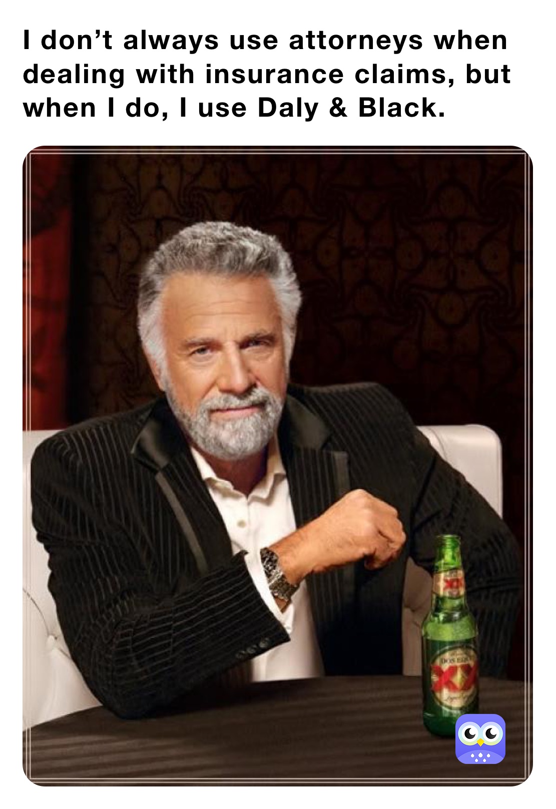 I don’t always use attorneys when dealing with insurance claims, but when I do, I use Daly & Black. 