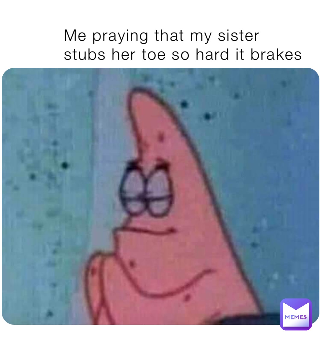 Me praying that my sister stubs her toe so hard it brakes