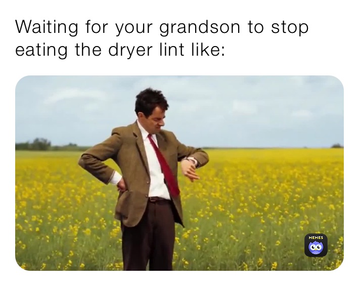 Waiting for your grandson to stop eating the dryer lint like Very