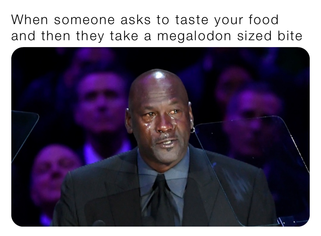 When someone asks to taste your food and then they take a megalodon sized bite