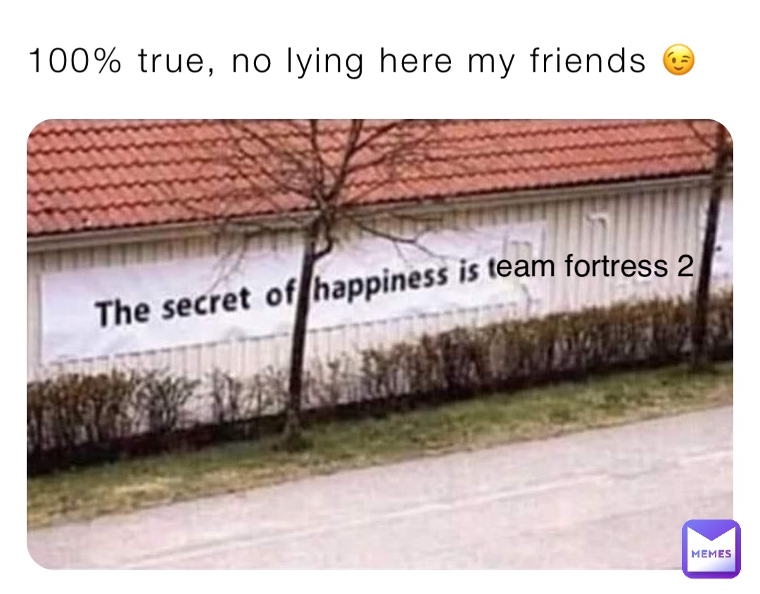 100% true, no lying here my friends 😉 eam fortress 2