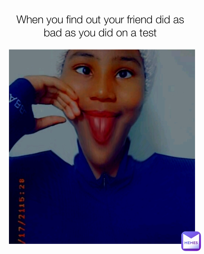 When you find out your friend did as bad as you did on a test Nica