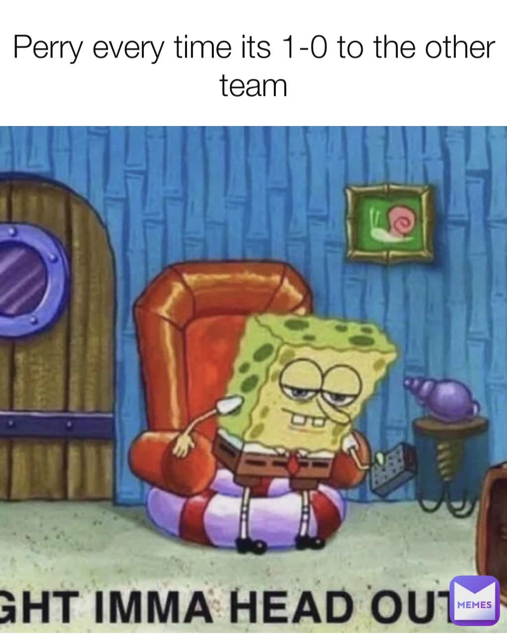 Perry every time its 1-0 to the other team