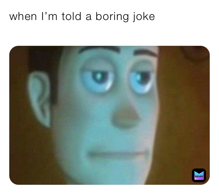 when I’m told a boring joke
