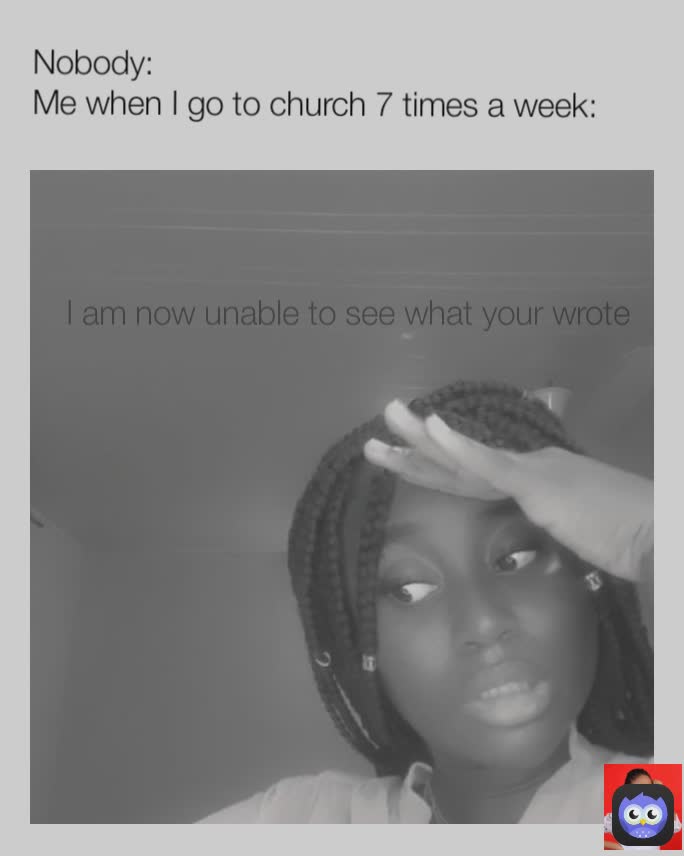 Nobody:
Me when I go to church 7 times a week:  I am now unable to see what your wrote bettybutter